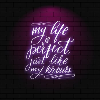 My life is perfect just like my brows. Neon glowing lettering on a brick wall background. Vector calligraphy illustration. Typography for banners, badges, postcard, tshirt, prints, posters.