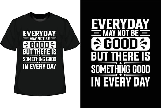 EVERYDAY MAY NOT BE GOOD BUT THERE IS SOMETHING GOOD IN EVERY DAY Motivational T shirt Design vector